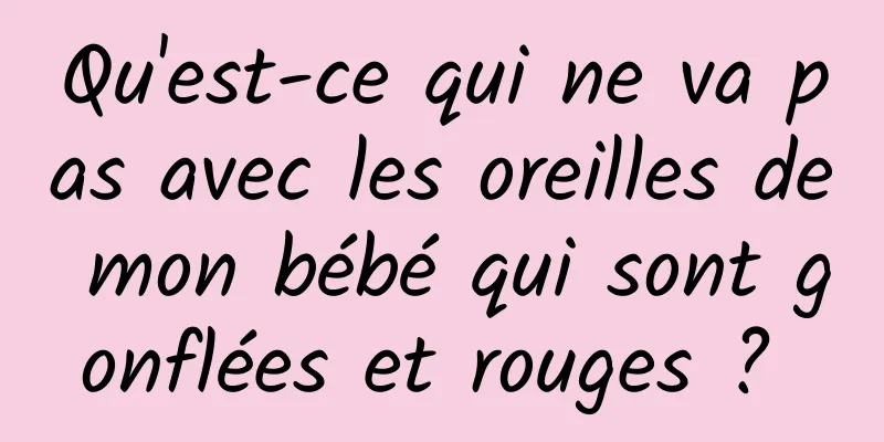 Qu'est-ce qui ne va pas avec les oreilles de mon bébé qui sont gonflées et rouges ? 