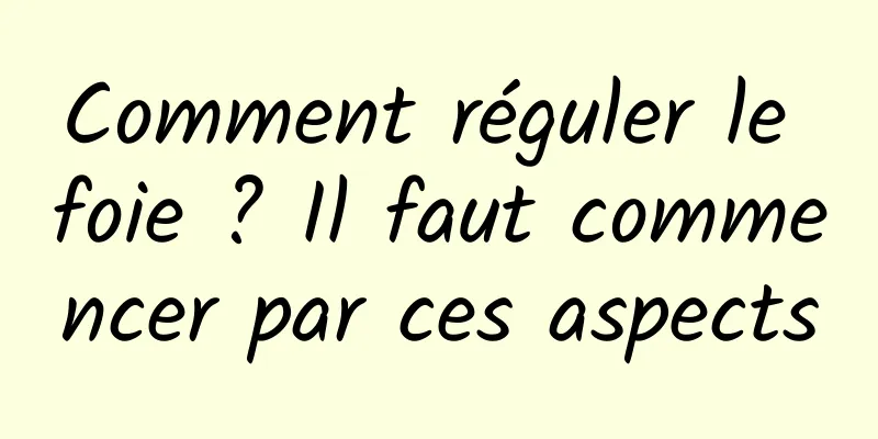 Comment réguler le foie ? Il faut commencer par ces aspects