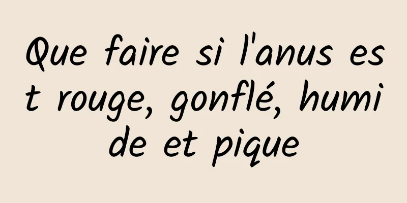 Que faire si l'anus est rouge, gonflé, humide et pique