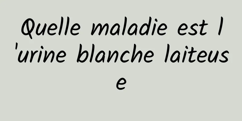 Quelle maladie est l'urine blanche laiteuse