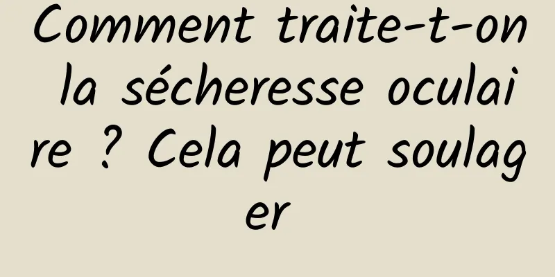 Comment traite-t-on la sécheresse oculaire ? Cela peut soulager 