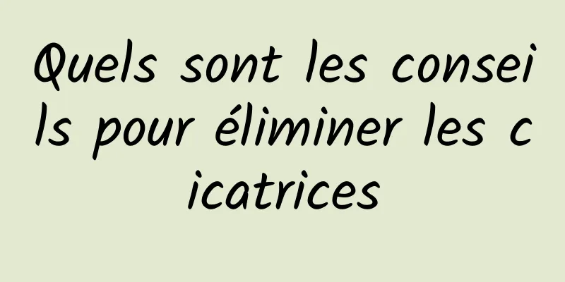 Quels sont les conseils pour éliminer les cicatrices