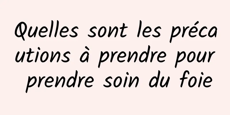 Quelles sont les précautions à prendre pour prendre soin du foie