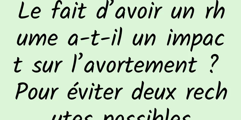 Le fait d’avoir un rhume a-t-il un impact sur l’avortement ? Pour éviter deux rechutes possibles