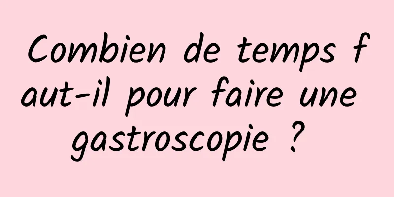 Combien de temps faut-il pour faire une gastroscopie ? 