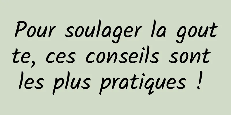 Pour soulager la goutte, ces conseils sont les plus pratiques ! 