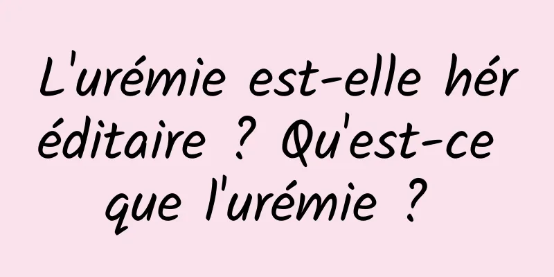 L'urémie est-elle héréditaire ? Qu'est-ce que l'urémie ? 