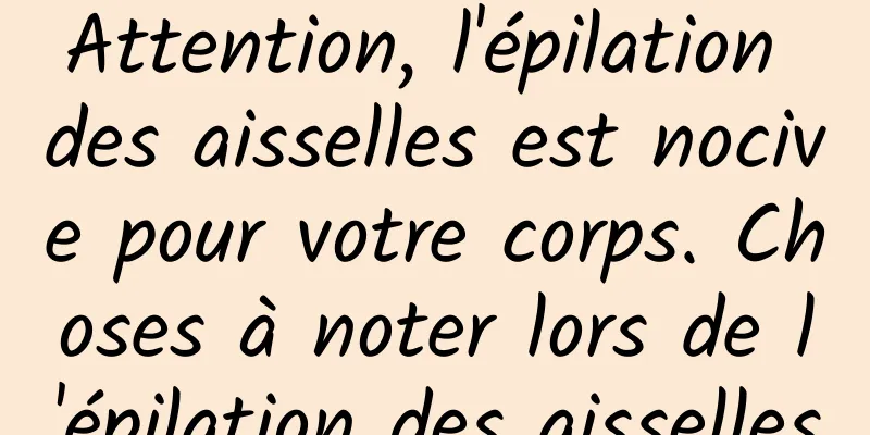 Attention, l'épilation des aisselles est nocive pour votre corps. Choses à noter lors de l'épilation des aisselles