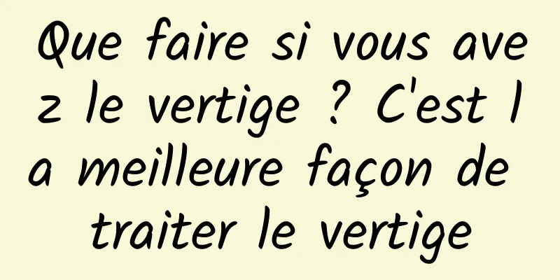 Que faire si vous avez le vertige ? C'est la meilleure façon de traiter le vertige