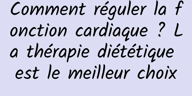 Comment réguler la fonction cardiaque ? La thérapie diététique est le meilleur choix