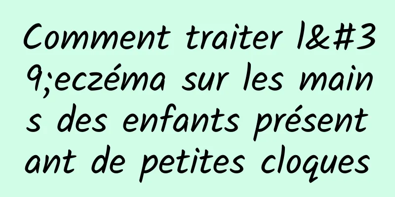 Comment traiter l'eczéma sur les mains des enfants présentant de petites cloques