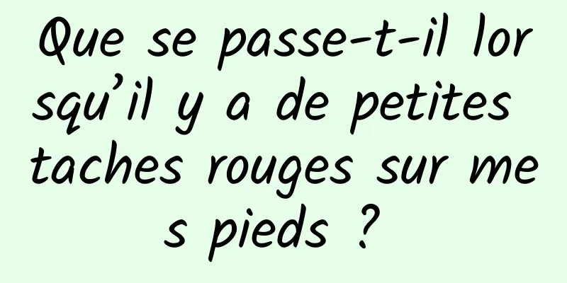 Que se passe-t-il lorsqu’il y a de petites taches rouges sur mes pieds ? 