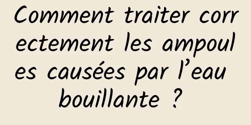 Comment traiter correctement les ampoules causées par l’eau bouillante ? 