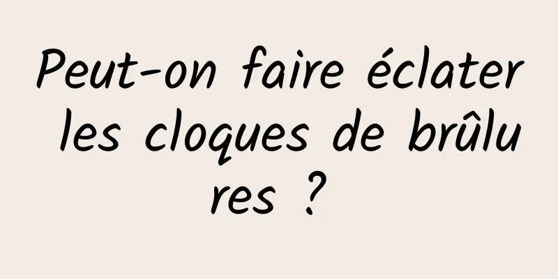 Peut-on faire éclater les cloques de brûlures ? 