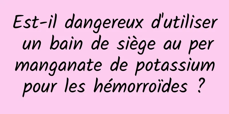 Est-il dangereux d'utiliser un bain de siège au permanganate de potassium pour les hémorroïdes ? 