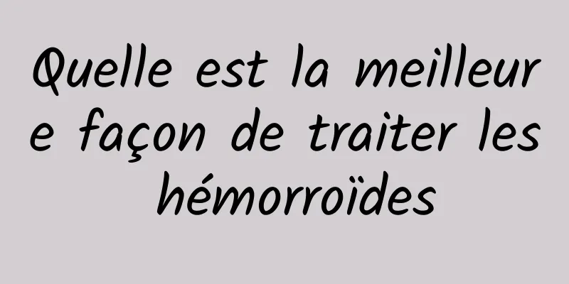 Quelle est la meilleure façon de traiter les hémorroïdes