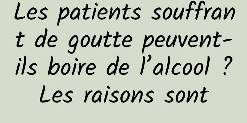 Les patients souffrant de goutte peuvent-ils boire de l’alcool ? Les raisons sont 