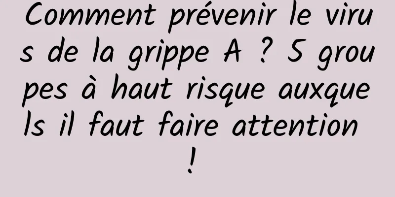 Comment prévenir le virus de la grippe A ? 5 groupes à haut risque auxquels il faut faire attention ! 