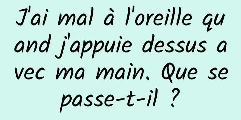 J'ai mal à l'oreille quand j'appuie dessus avec ma main. Que se passe-t-il ? 