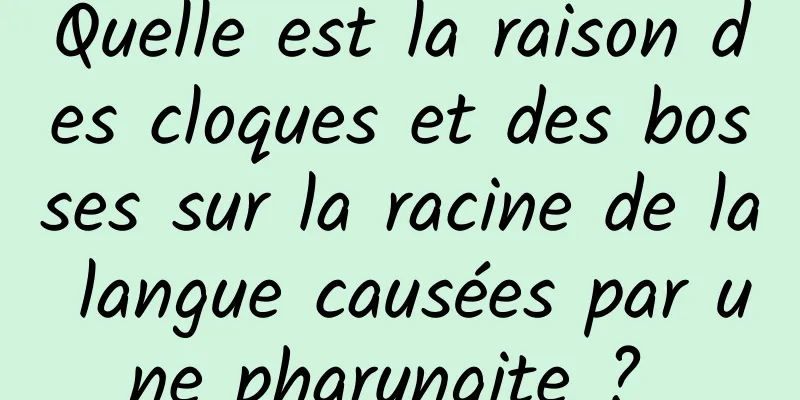 Quelle est la raison des cloques et des bosses sur la racine de la langue causées par une pharyngite ? 