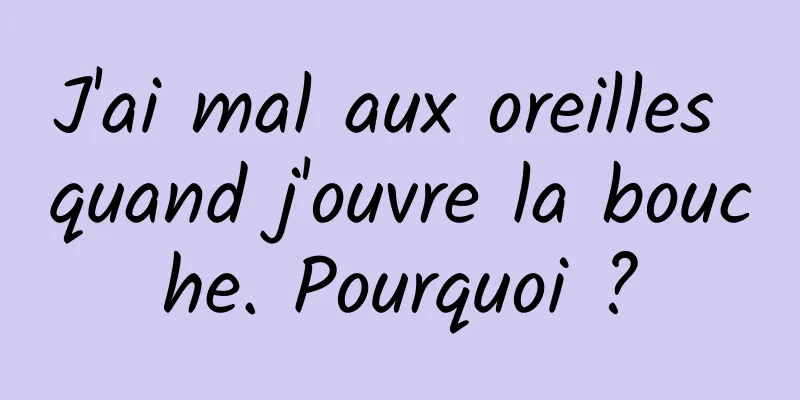 J'ai mal aux oreilles quand j'ouvre la bouche. Pourquoi ?