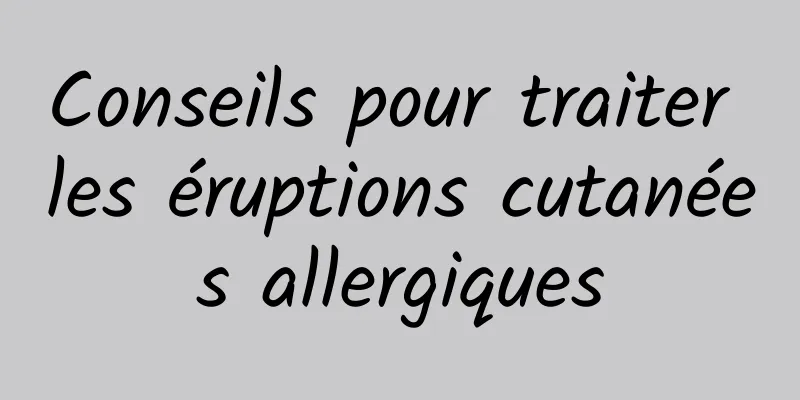 Conseils pour traiter les éruptions cutanées allergiques