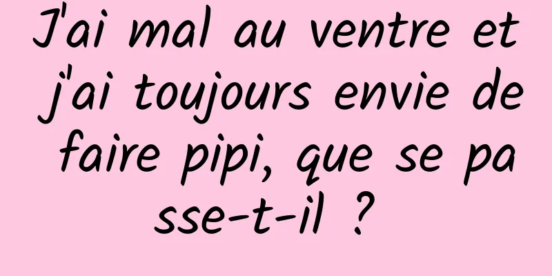 J'ai mal au ventre et j'ai toujours envie de faire pipi, que se passe-t-il ? 