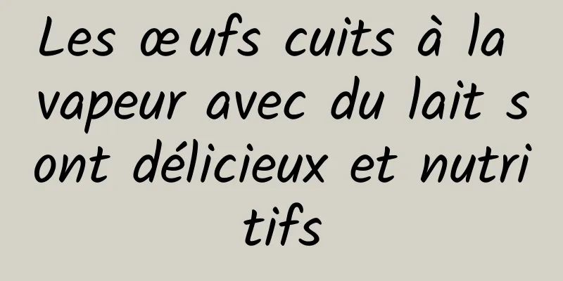 Les œufs cuits à la vapeur avec du lait sont délicieux et nutritifs