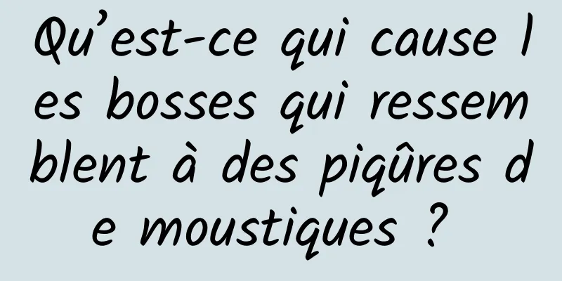 Qu’est-ce qui cause les bosses qui ressemblent à des piqûres de moustiques ? 