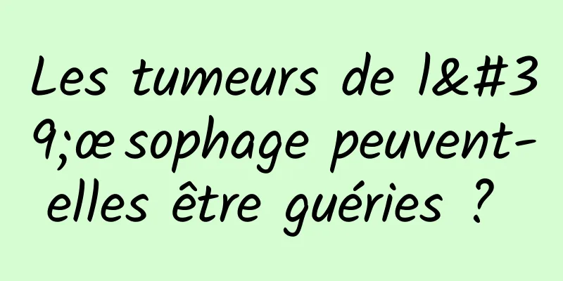 Les tumeurs de l'œsophage peuvent-elles être guéries ? 