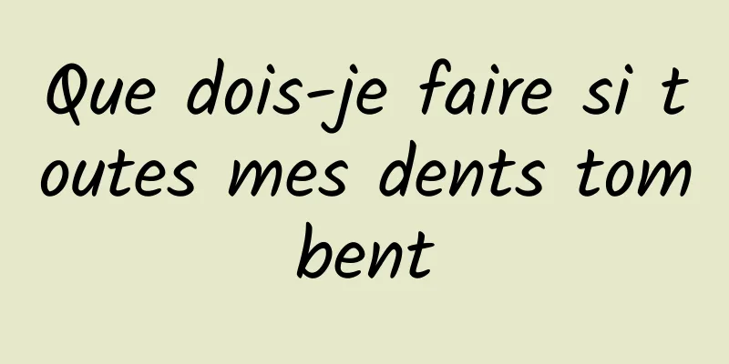 Que dois-je faire si toutes mes dents tombent