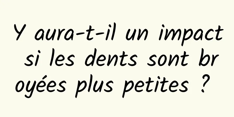 Y aura-t-il un impact si les dents sont broyées plus petites ? 