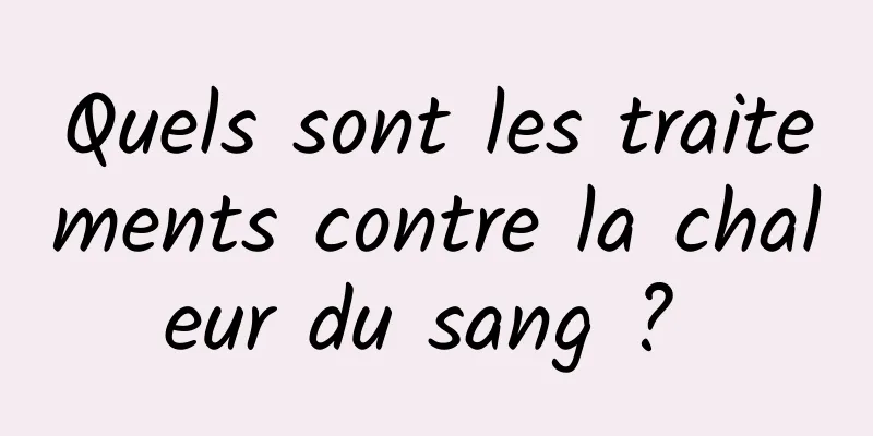 Quels sont les traitements contre la chaleur du sang ? 