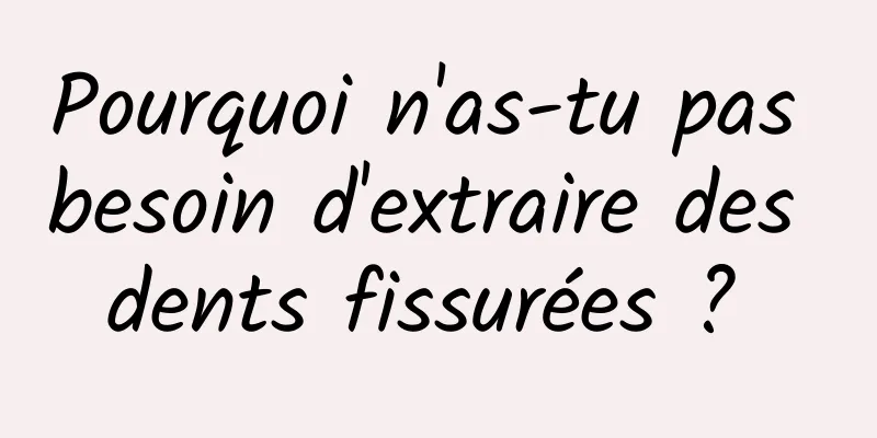 Pourquoi n'as-tu pas besoin d'extraire des dents fissurées ? 