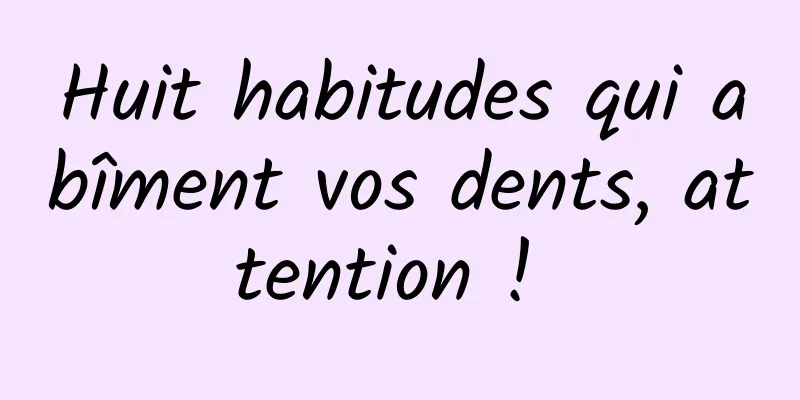 Huit habitudes qui abîment vos dents, attention ! 