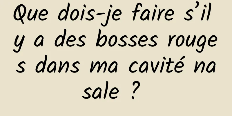 Que dois-je faire s’il y a des bosses rouges dans ma cavité nasale ? 