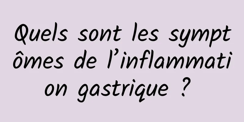 Quels sont les symptômes de l’inflammation gastrique ? 