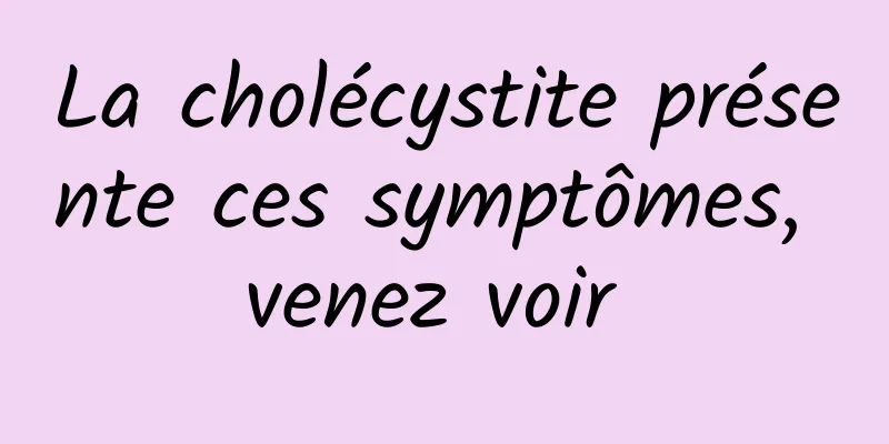 La cholécystite présente ces symptômes, venez voir 