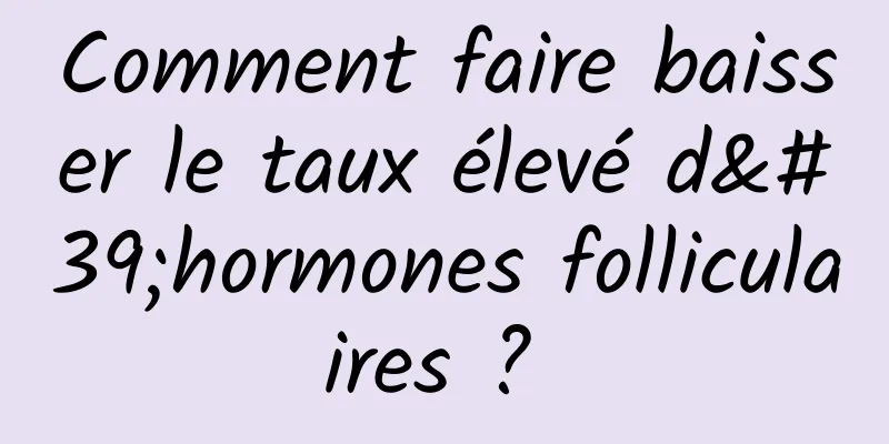 Comment faire baisser le taux élevé d'hormones folliculaires ? 