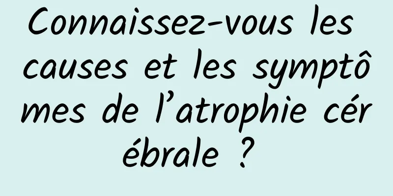 Connaissez-vous les causes et les symptômes de l’atrophie cérébrale ? 