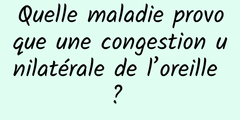 Quelle maladie provoque une congestion unilatérale de l’oreille ? 