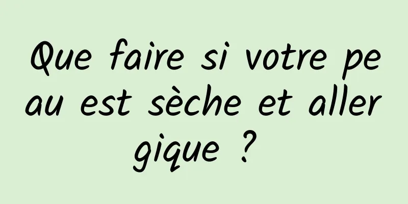 Que faire si votre peau est sèche et allergique ? 