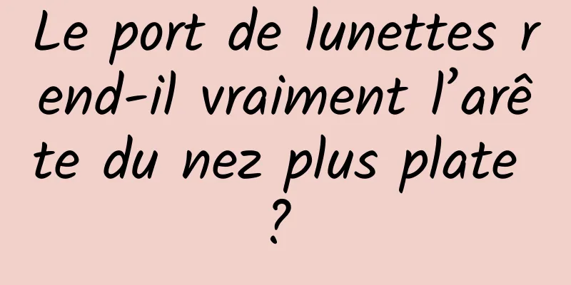 Le port de lunettes rend-il vraiment l’arête du nez plus plate ? 