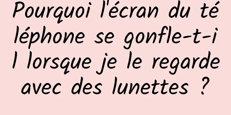 Pourquoi l'écran du téléphone se gonfle-t-il lorsque je le regarde avec des lunettes ? 