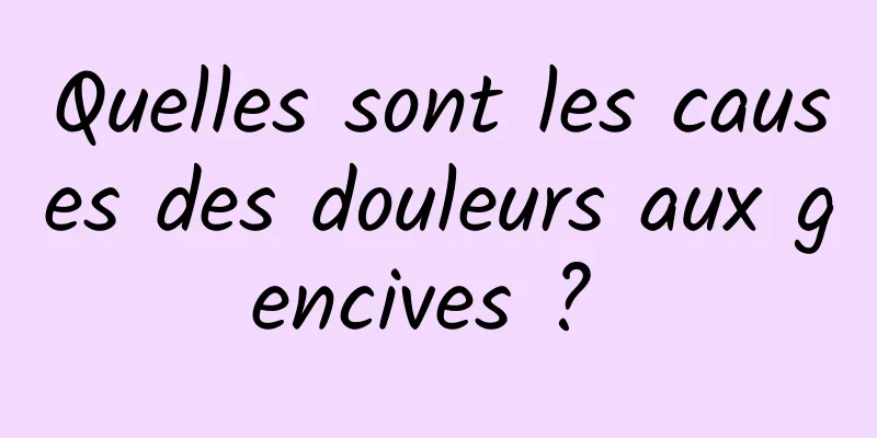 Quelles sont les causes des douleurs aux gencives ? 