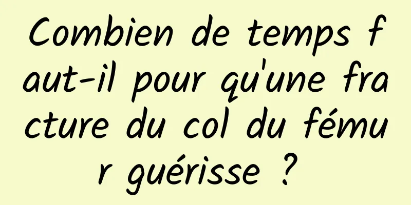 Combien de temps faut-il pour qu'une fracture du col du fémur guérisse ? 