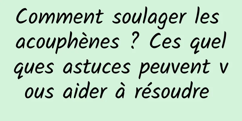 Comment soulager les acouphènes ? Ces quelques astuces peuvent vous aider à résoudre 