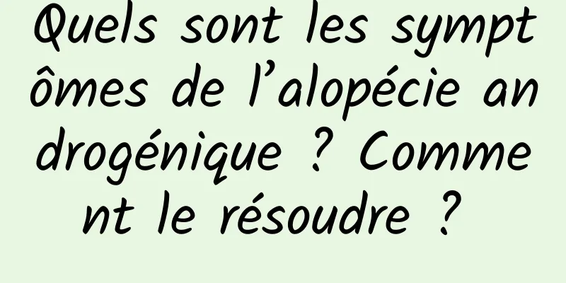 Quels sont les symptômes de l’alopécie androgénique ? Comment le résoudre ? 