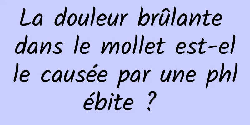 La douleur brûlante dans le mollet est-elle causée par une phlébite ? 