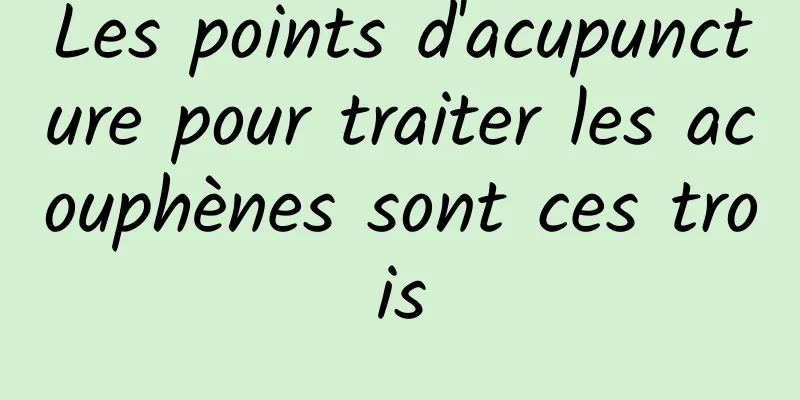 Les points d'acupuncture pour traiter les acouphènes sont ces trois